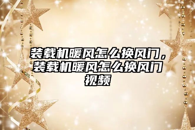 裝載機暖風怎么換風門，裝載機暖風怎么換風門視頻