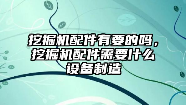 挖掘機(jī)配件有要的嗎，挖掘機(jī)配件需要什么設(shè)備制造