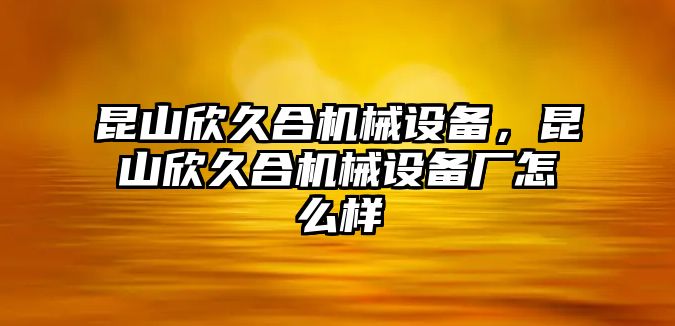 昆山欣久合機械設(shè)備，昆山欣久合機械設(shè)備廠怎么樣