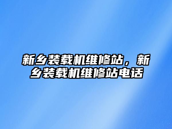 新鄉(xiāng)裝載機維修站，新鄉(xiāng)裝載機維修站電話