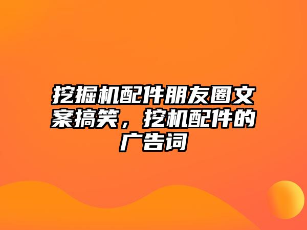 挖掘機配件朋友圈文案搞笑，挖機配件的廣告詞