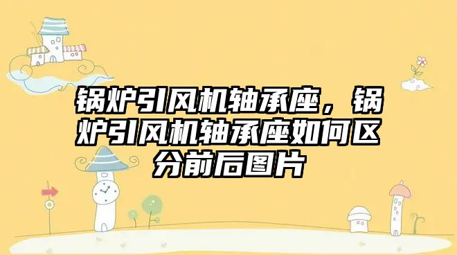 鍋爐引風機軸承座，鍋爐引風機軸承座如何區(qū)分前后圖片