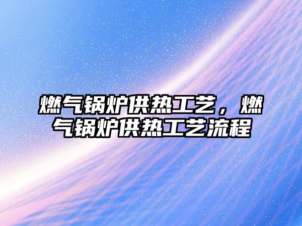 燃?xì)忮仩t供熱工藝，燃?xì)忮仩t供熱工藝流程