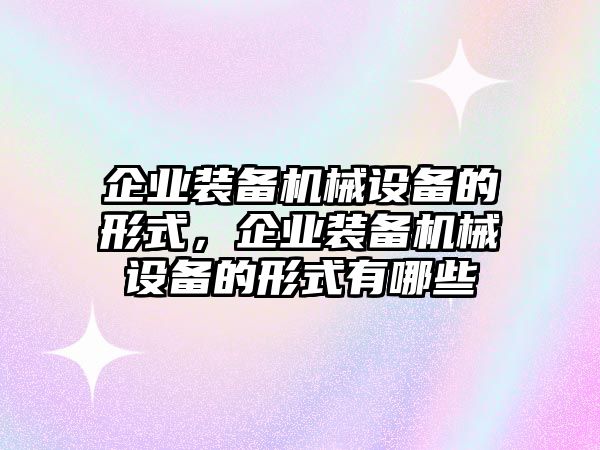 企業(yè)裝備機(jī)械設(shè)備的形式，企業(yè)裝備機(jī)械設(shè)備的形式有哪些