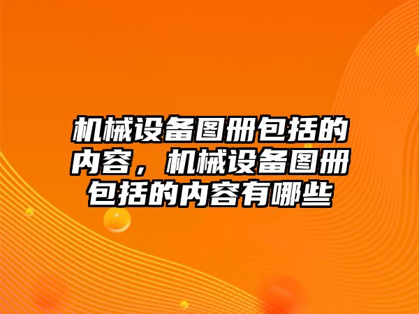 機械設(shè)備圖冊包括的內(nèi)容，機械設(shè)備圖冊包括的內(nèi)容有哪些