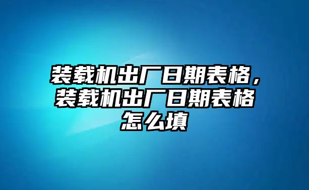 裝載機(jī)出廠(chǎng)日期表格，裝載機(jī)出廠(chǎng)日期表格怎么填