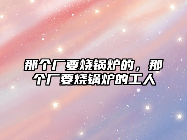 那個廠要燒鍋爐的，那個廠要燒鍋爐的工人