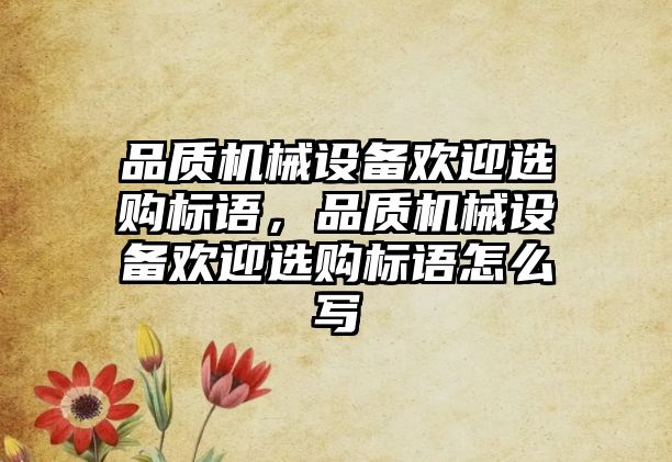 品質(zhì)機械設(shè)備歡迎選購標語，品質(zhì)機械設(shè)備歡迎選購標語怎么寫