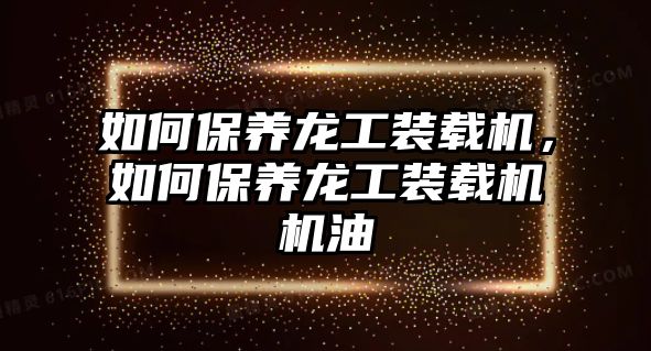 如何保養(yǎng)龍工裝載機，如何保養(yǎng)龍工裝載機機油