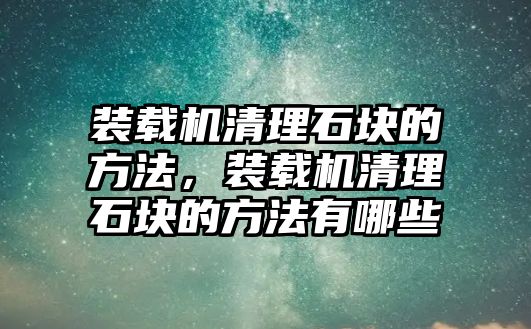 裝載機清理石塊的方法，裝載機清理石塊的方法有哪些