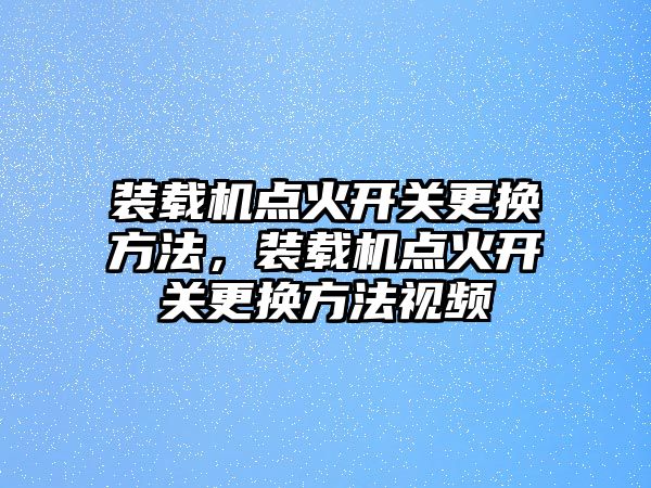 裝載機(jī)點(diǎn)火開關(guān)更換方法，裝載機(jī)點(diǎn)火開關(guān)更換方法視頻