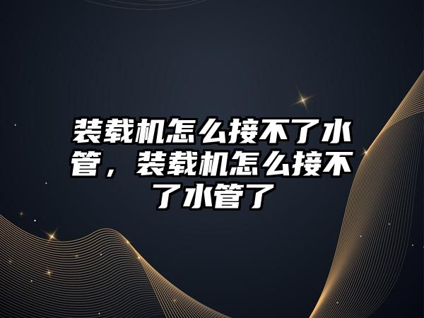 裝載機怎么接不了水管，裝載機怎么接不了水管了