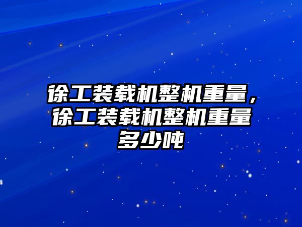 徐工裝載機整機重量，徐工裝載機整機重量多少噸