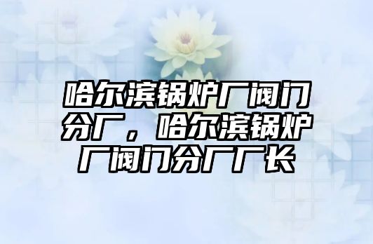 哈爾濱鍋爐廠閥門分廠，哈爾濱鍋爐廠閥門分廠廠長