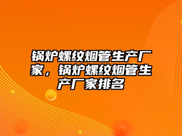 鍋爐螺紋煙管生產(chǎn)廠家，鍋爐螺紋煙管生產(chǎn)廠家排名