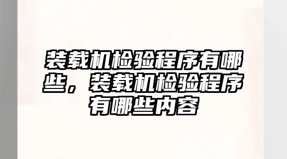 裝載機檢驗程序有哪些，裝載機檢驗程序有哪些內(nèi)容