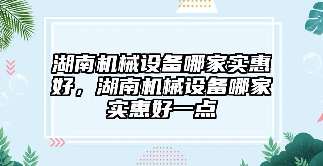 湖南機械設(shè)備哪家實惠好，湖南機械設(shè)備哪家實惠好一點