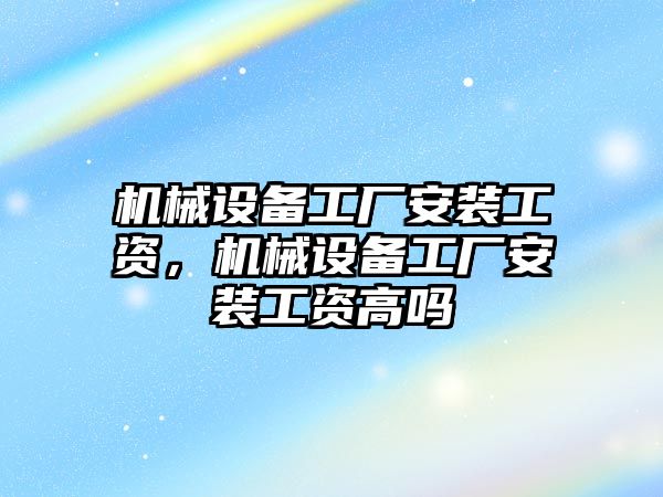 機械設(shè)備工廠安裝工資，機械設(shè)備工廠安裝工資高嗎