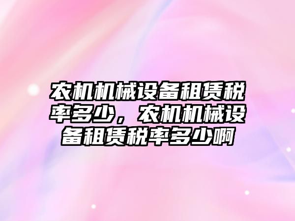 農(nóng)機機械設(shè)備租賃稅率多少，農(nóng)機機械設(shè)備租賃稅率多少啊