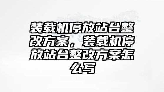 裝載機(jī)停放站臺(tái)整改方案，裝載機(jī)停放站臺(tái)整改方案怎么寫