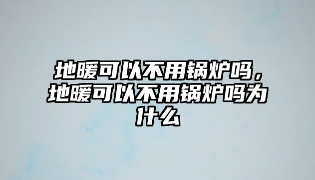 地暖可以不用鍋爐嗎，地暖可以不用鍋爐嗎為什么