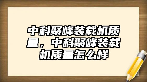 中科聚峰裝載機(jī)質(zhì)量，中科聚峰裝載機(jī)質(zhì)量怎么樣