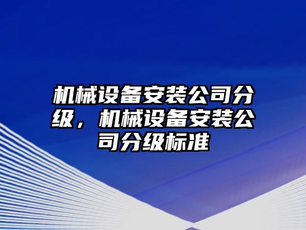 機(jī)械設(shè)備安裝公司分級，機(jī)械設(shè)備安裝公司分級標(biāo)準(zhǔn)