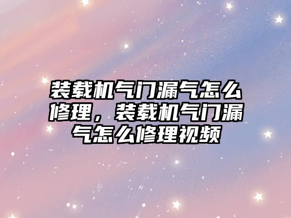 裝載機氣門漏氣怎么修理，裝載機氣門漏氣怎么修理視頻