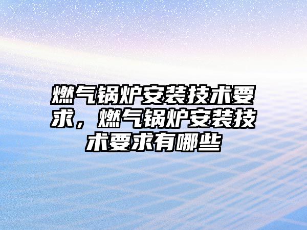 燃?xì)忮仩t安裝技術(shù)要求，燃?xì)忮仩t安裝技術(shù)要求有哪些