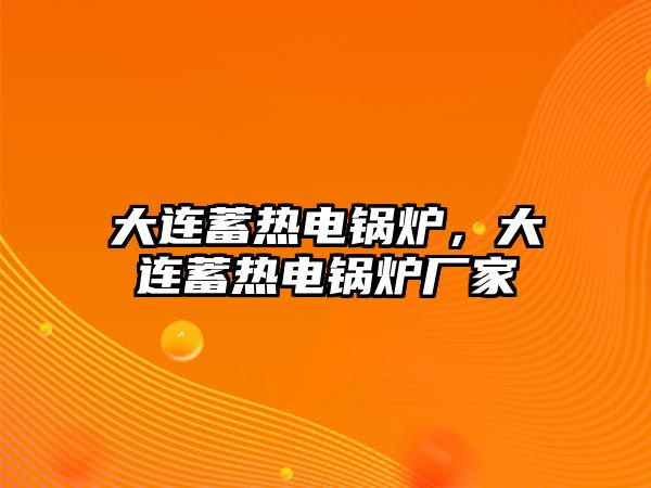 大連蓄熱電鍋爐，大連蓄熱電鍋爐廠家