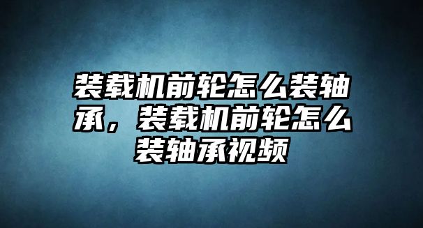 裝載機(jī)前輪怎么裝軸承，裝載機(jī)前輪怎么裝軸承視頻