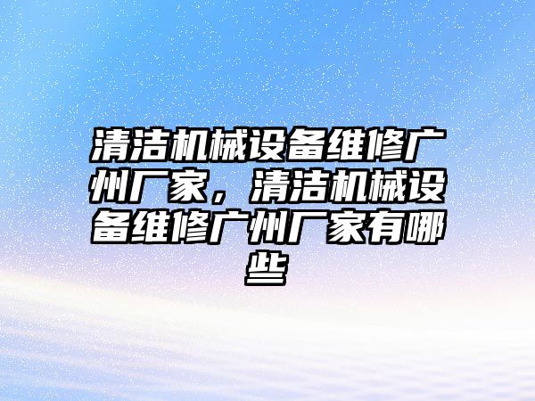 清潔機械設備維修廣州廠家，清潔機械設備維修廣州廠家有哪些