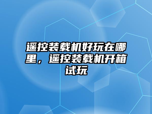 遙控裝載機(jī)好玩在哪里，遙控裝載機(jī)開箱試玩