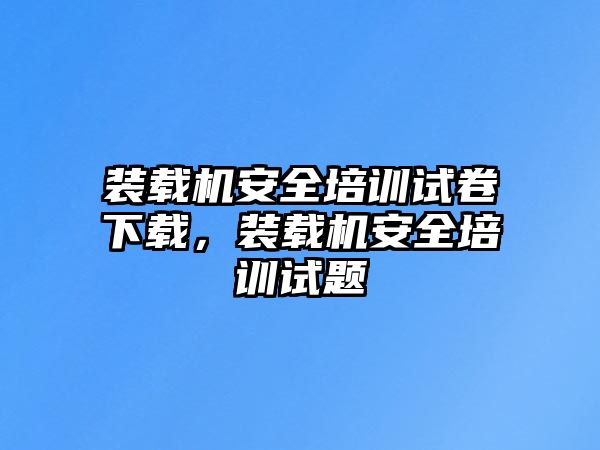 裝載機(jī)安全培訓(xùn)試卷下載，裝載機(jī)安全培訓(xùn)試題