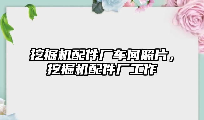 挖掘機配件廠車間照片，挖掘機配件廠工作