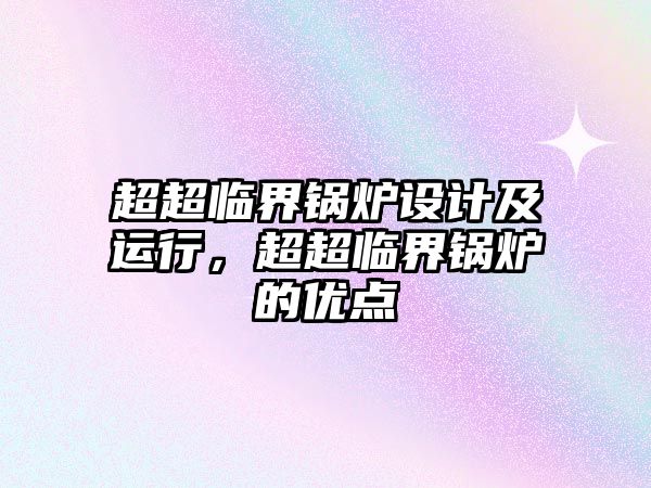 超超臨界鍋爐設(shè)計(jì)及運(yùn)行，超超臨界鍋爐的優(yōu)點(diǎn)