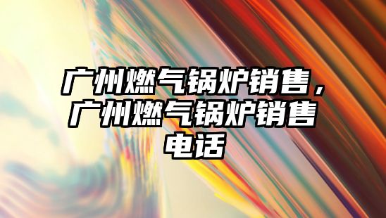 廣州燃?xì)忮仩t銷售，廣州燃?xì)忮仩t銷售電話