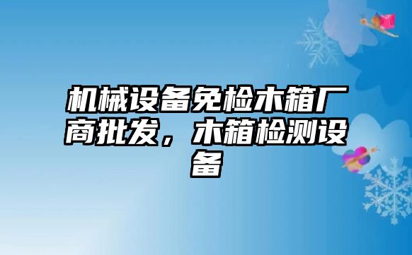 機械設備免檢木箱廠商批發(fā)，木箱檢測設備