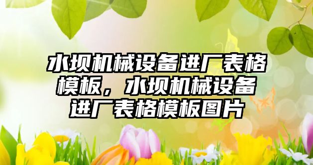 水壩機械設(shè)備進廠表格模板，水壩機械設(shè)備進廠表格模板圖片