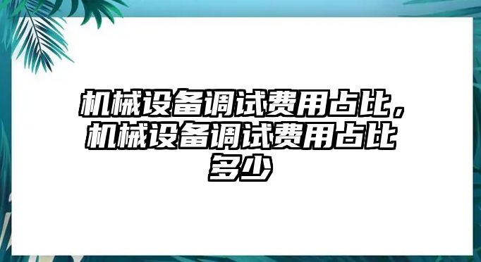 機(jī)械設(shè)備調(diào)試費(fèi)用占比，機(jī)械設(shè)備調(diào)試費(fèi)用占比多少