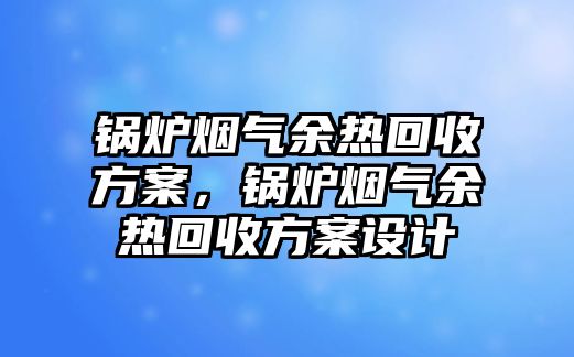 鍋爐煙氣余熱回收方案，鍋爐煙氣余熱回收方案設(shè)計