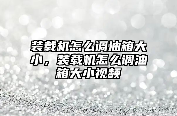 裝載機(jī)怎么調(diào)油箱大小，裝載機(jī)怎么調(diào)油箱大小視頻