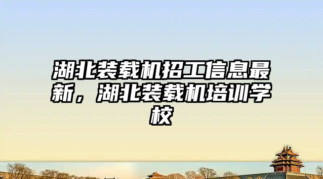 湖北裝載機招工信息最新，湖北裝載機培訓學校