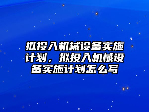 擬投入機(jī)械設(shè)備實(shí)施計劃，擬投入機(jī)械設(shè)備實(shí)施計劃怎么寫