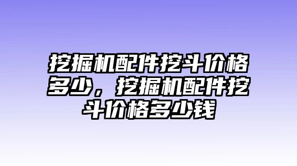 挖掘機(jī)配件挖斗價格多少，挖掘機(jī)配件挖斗價格多少錢