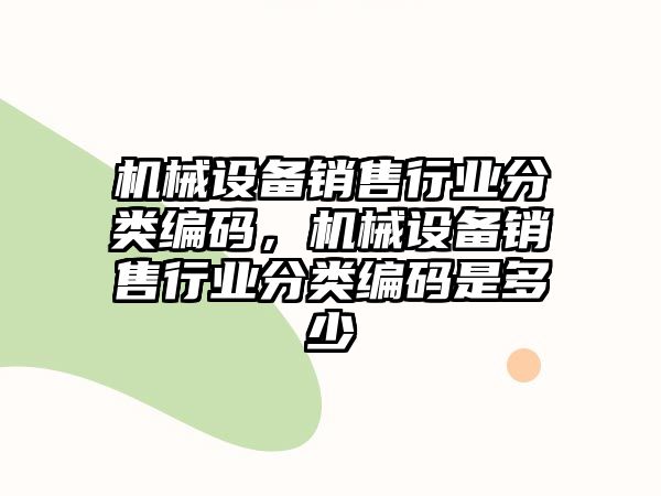 機(jī)械設(shè)備銷售行業(yè)分類編碼，機(jī)械設(shè)備銷售行業(yè)分類編碼是多少