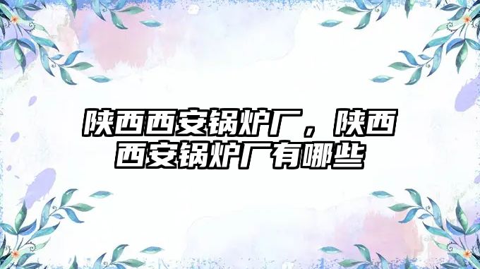 陜西西安鍋爐廠，陜西西安鍋爐廠有哪些