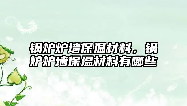 鍋爐爐墻保溫材料，鍋爐爐墻保溫材料有哪些