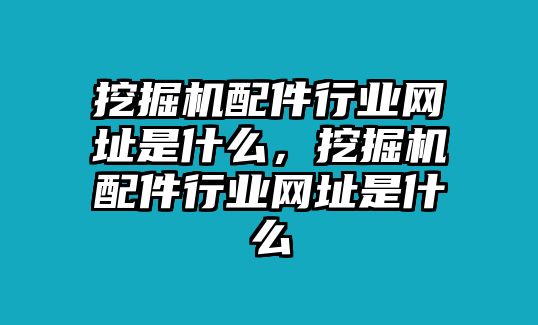 挖掘機(jī)配件行業(yè)網(wǎng)址是什么，挖掘機(jī)配件行業(yè)網(wǎng)址是什么