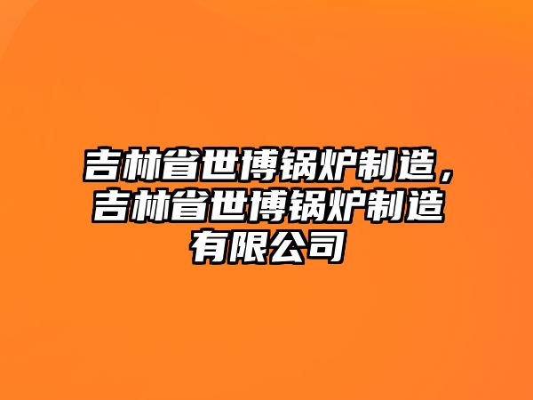 吉林省世博鍋爐制造，吉林省世博鍋爐制造有限公司